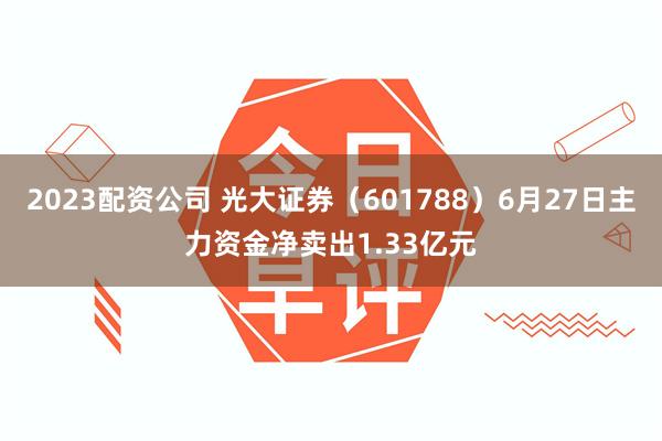 2023配资公司 光大证券（601788）6月27日主力资金净卖出1.33亿元