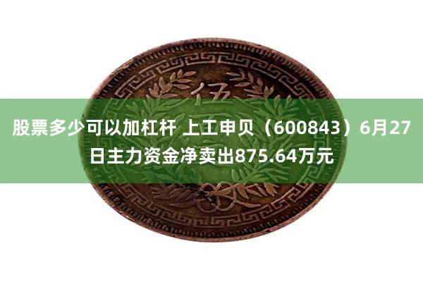 股票多少可以加杠杆 上工申贝（600843）6月27日主力资金净卖出875.64万元