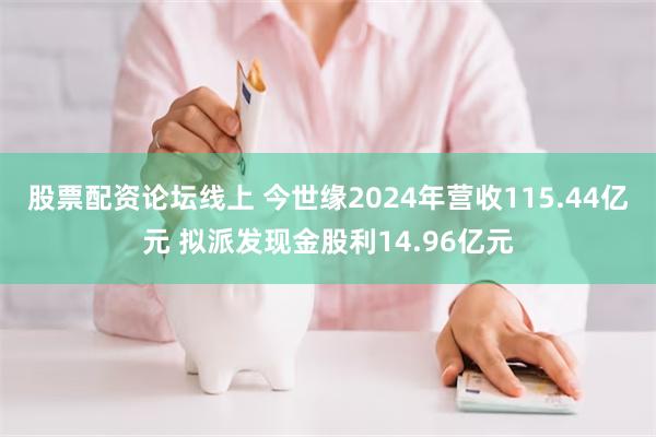 股票配资论坛线上 今世缘2024年营收115.44亿元 拟派发现金股利14.96亿元