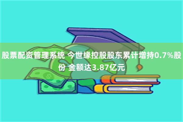 股票配资管理系统 今世缘控股股东累计增持0.7%股份 金额达3.87亿元