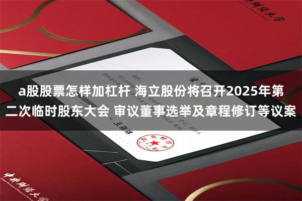 a股股票怎样加杠杆 海立股份将召开2025年第二次临时股东大会 审议董事选举及章程修订等议案