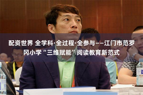 配资世界 全学科·全过程·全参与——江门市范罗冈小学“三维赋能”阅读教育新范式