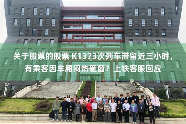 关于股票的股票 K1373次列车滞留近三小时，有乘客因车厢闷热砸窗？上铁客服回应