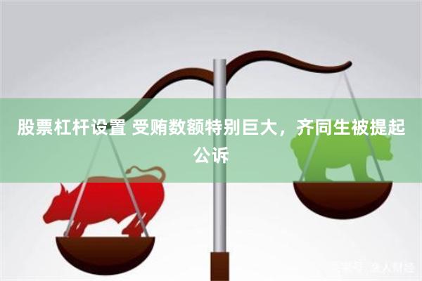 股票杠杆设置 受贿数额特别巨大，齐同生被提起公诉