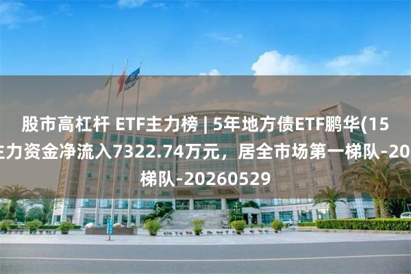 股市高杠杆 ETF主力榜 | 5年地方债ETF鹏华(159972)主力资金净流入7322.74万元，居全市场第一梯队-20260529
