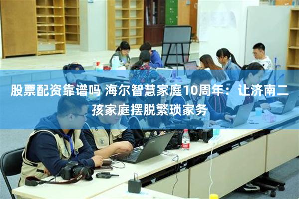 股票配资靠谱吗 海尔智慧家庭10周年:让济南二孩家庭摆脱繁琐家务