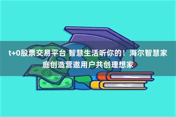 t+0股票交易平台 智慧生活听你的！海尔智慧家庭创造营邀用户共创理想家