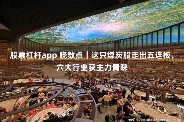 股票杠杆app 晓数点｜这只煤炭股走出五连板，六大行业获主力青睐