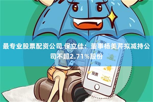 最专业股票配资公司 保立佳：董事杨美芹拟减持公司不超2.71%股份