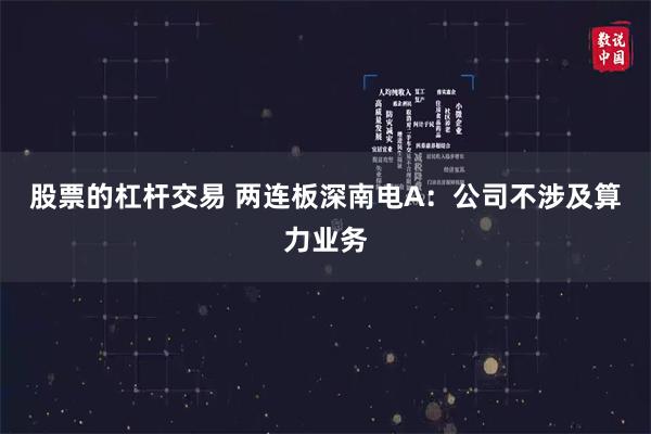股票的杠杆交易 两连板深南电A：公司不涉及算力业务