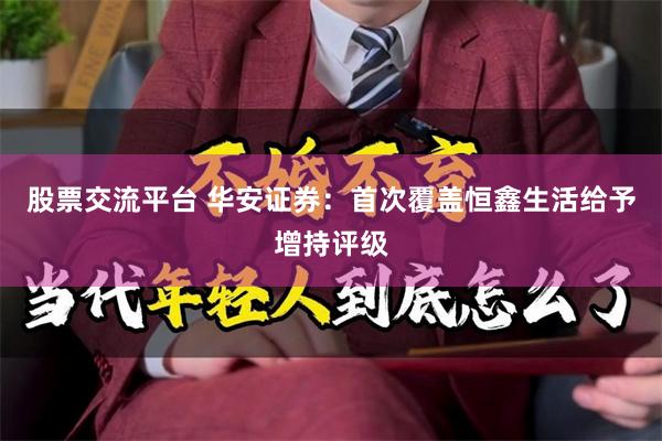 股票交流平台 华安证券：首次覆盖恒鑫生活给予增持评级