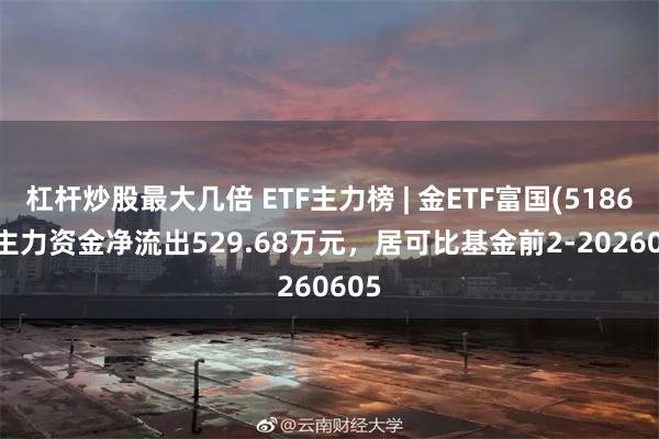 杠杆炒股最大几倍 ETF主力榜 | 金ETF富国(518680)主力资金净流出529.68万元，居可比基金前2-20260605