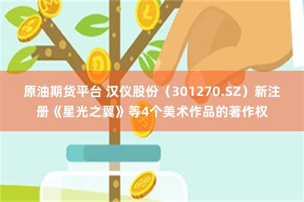 原油期货平台 汉仪股份（301270.SZ）新注册《星光之翼》等4个美术作品的著作权