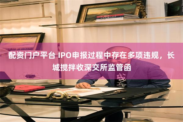 配资门户平台 IPO申报过程中存在多项违规，长城搅拌收深交所监管函