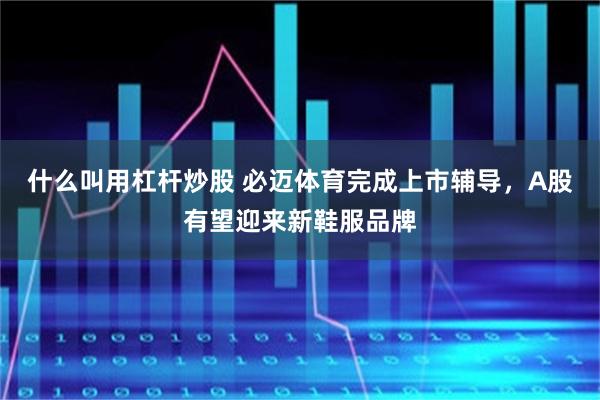 什么叫用杠杆炒股 必迈体育完成上市辅导，A股有望迎来新鞋服品牌