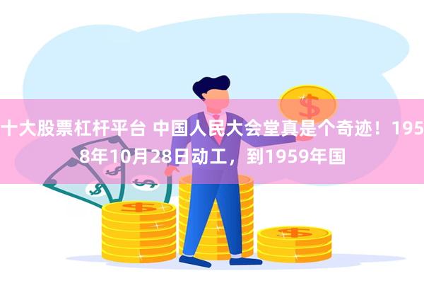 十大股票杠杆平台 中国人民大会堂真是个奇迹！1958年10月28日动工，到1959年国