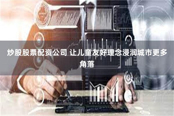 炒股股票配资公司 让儿童友好理念浸润城市更多角落
