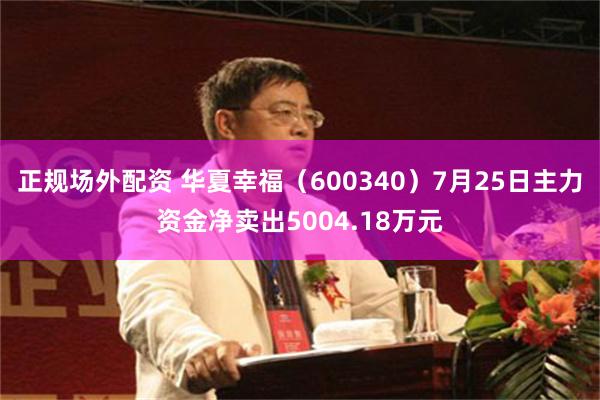 正规场外配资 华夏幸福(600340)7月25日主力资金净卖出5004.18万元