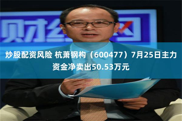 炒股配资风险 杭萧钢构（600477）7月25日主力资金净卖出50.53万元