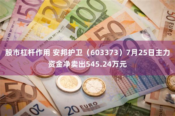 股市杠杆作用 安邦护卫（603373）7月25日主力资金净卖出545.24万元