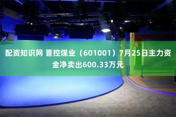 配资知识网 晋控煤业（601001）7月25日主力资金净卖出600.33万元