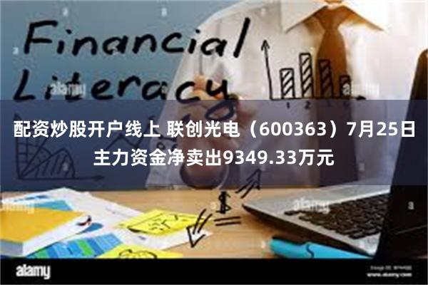 配资炒股开户线上 联创光电（600363）7月25日主力资金净卖出9349.33万元