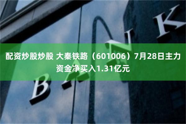 配资炒股炒股 大秦铁路（601006）7月28日主力资金净买入1.31亿元