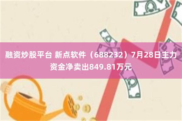 融资炒股平台 新点软件(688232)7月28日主力资金净卖出849.81万元