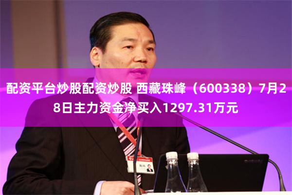 配资平台炒股配资炒股 西藏珠峰（600338）7月28日主力资金净买入1297.31万元