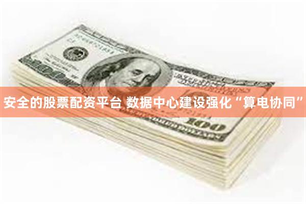 安全的股票配资平台 数据中心建设强化“算电协同”