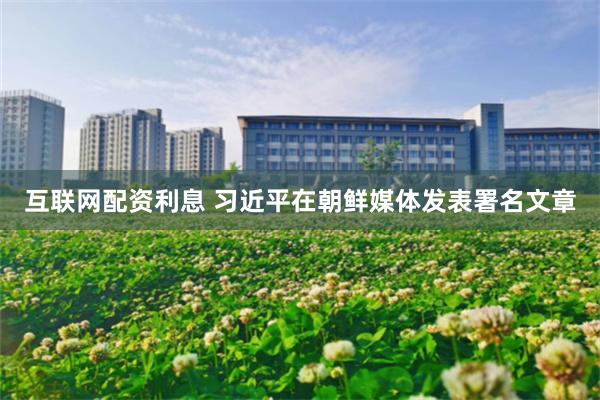 互联网配资利息 习近平在朝鲜媒体发表署名文章