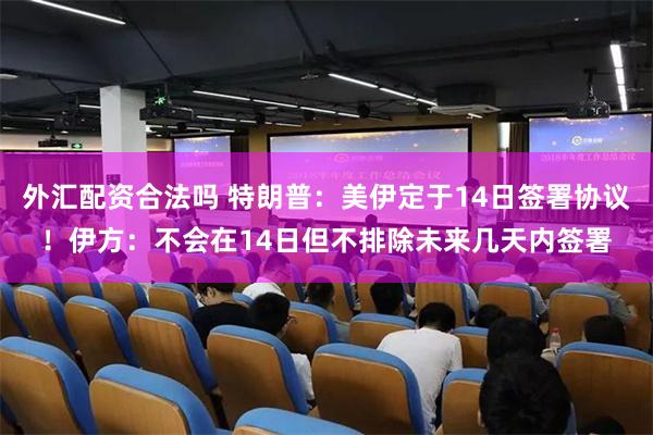 外汇配资合法吗 特朗普：美伊定于14日签署协议！伊方：不会在14日但不排除未来几天内签署