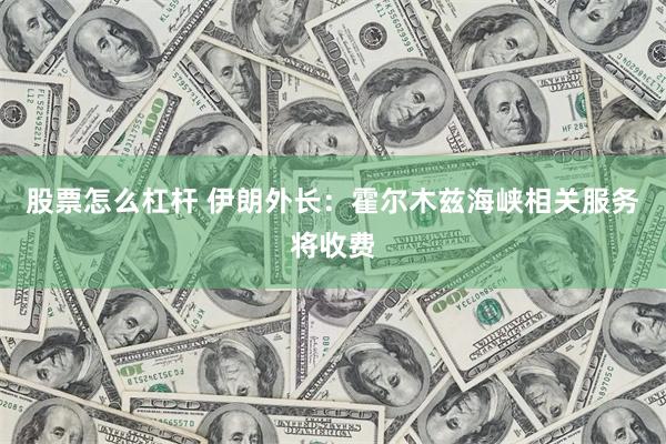 股票怎么杠杆 伊朗外长：霍尔木兹海峡相关服务将收费