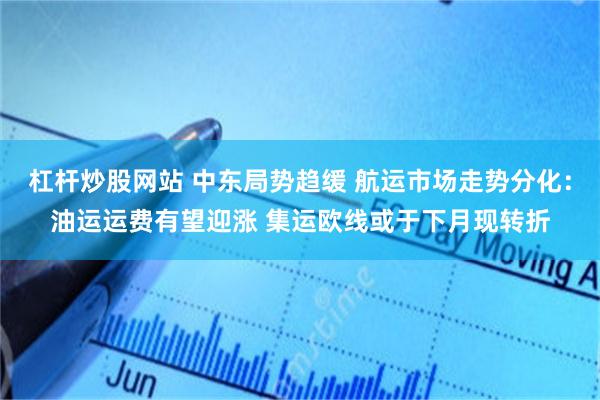 杠杆炒股网站 中东局势趋缓 航运市场走势分化：油运运费有望迎涨 集运欧线或于下月现转折