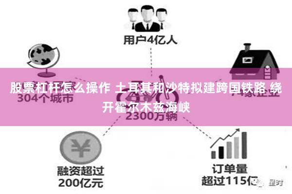 股票杠杆怎么操作 土耳其和沙特拟建跨国铁路 绕开霍尔木兹海峡