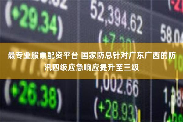 最专业股票配资平台 国家防总针对广东广西的防汛四级应急响应提升至三级