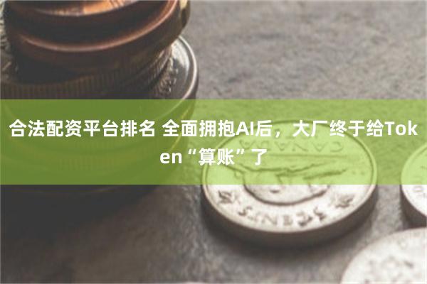 合法配资平台排名 全面拥抱AI后，大厂终于给Token“算账”了