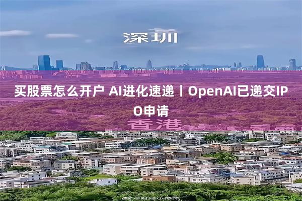 买股票怎么开户 AI进化速递丨OpenAI已递交IPO申请