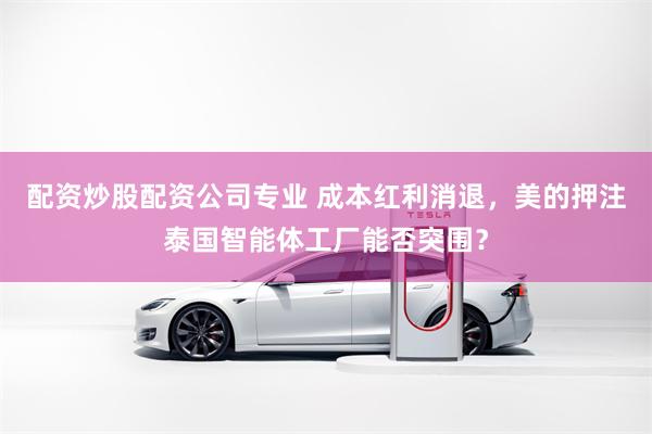 配资炒股配资公司专业 成本红利消退，美的押注泰国智能体工厂能否突围？