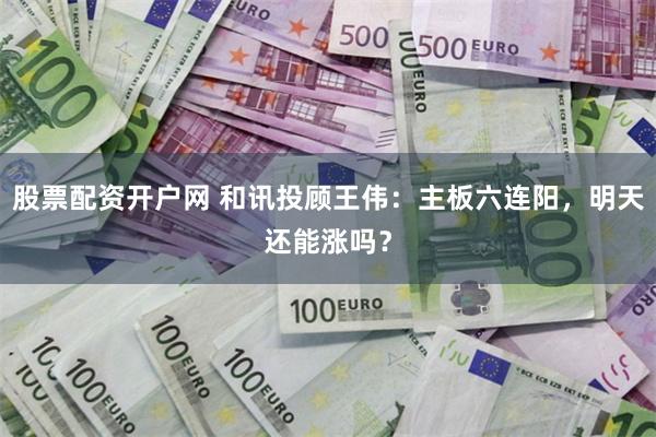 股票配资开户网 和讯投顾王伟：主板六连阳，明天还能涨吗？