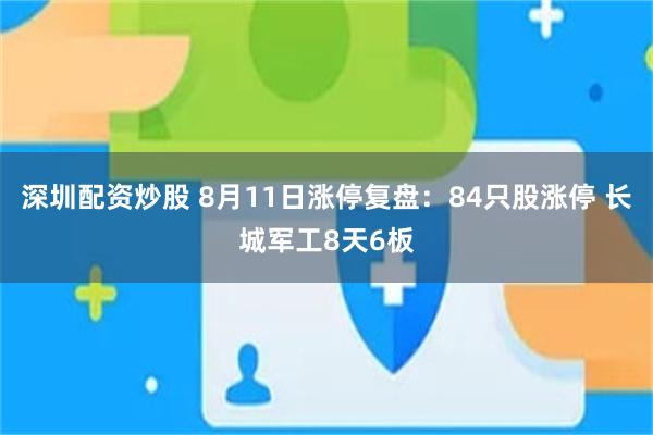 深圳配资炒股 8月11日涨停复盘：84只股涨停 长城军工8天6板