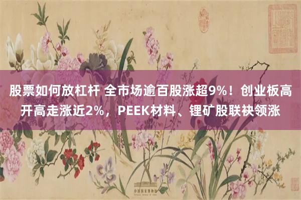 股票如何放杠杆 全市场逾百股涨超9%！创业板高开高走涨近2%，PEEK材料、锂矿股联袂领涨