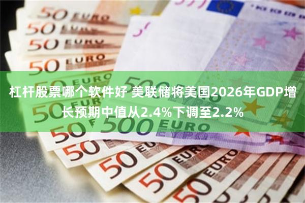 杠杆股票哪个软件好 美联储将美国2026年GDP增长预期中值从2.4%下调至2.2%