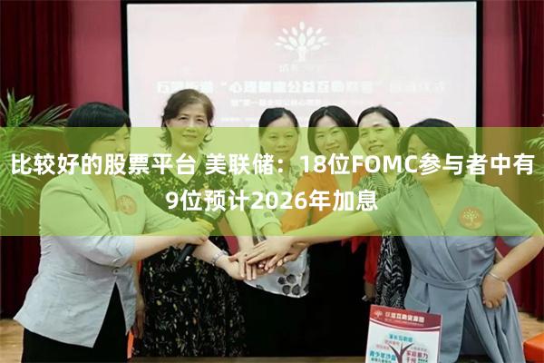 比较好的股票平台 美联储：18位FOMC参与者中有9位预计2026年加息