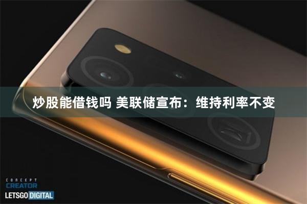 炒股能借钱吗 美联储宣布：维持利率不变