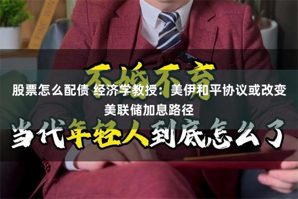 股票怎么配债 经济学教授：美伊和平协议或改变美联储加息路径