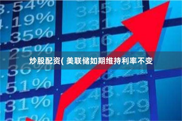炒股配资( 美联储如期维持利率不变