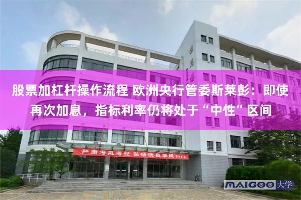 股票加杠杆操作流程 欧洲央行管委斯莱彭：即使再次加息，指标利率仍将处于“中性”区间