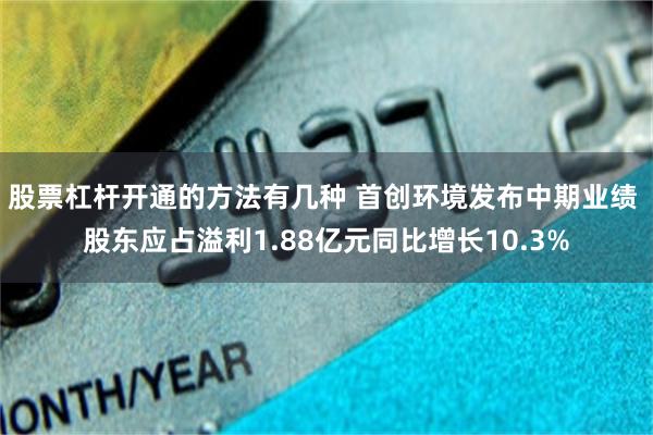 股票杠杆开通的方法有几种 首创环境发布中期业绩 股东应占溢利1.88亿元同比增长10.3%