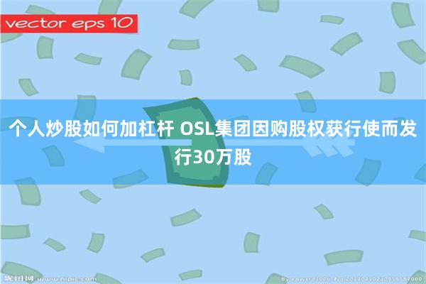 个人炒股如何加杠杆 OSL集团因购股权获行使而发行30万股